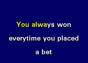 You always won

everytime you placed

a bet