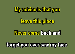 My advice is that you
leave this place

Never come back and

forget you ever saw my face