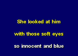 She looked at him

with those soft eyes

so innocent and blue