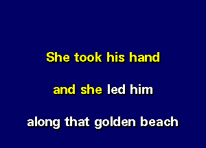 She took his hand

and she led him

along that golden beach