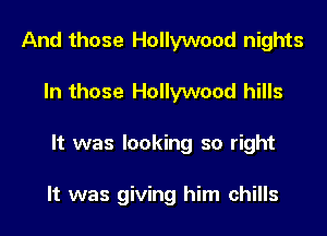 And those Hollywood nights
In those Hollywood hills
It was looking so right

It was giving him chills