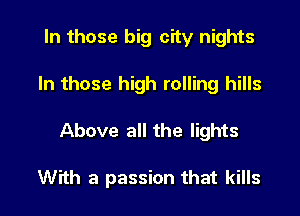 In those big city nights

In those high rolling hills

Above all the lights

With a passion that kills