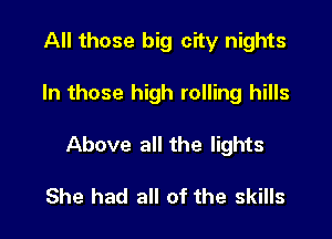 All those big city nights

In those high rolling hills

Above all the lights

She had all of the skills