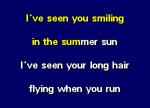 I've seen you smiling

in the summer sun

I've seen your long hair

flying when you run