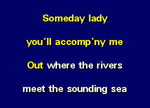 Someday lady

you'll accomp'ny me

Out where the rivers

meet the sounding sea