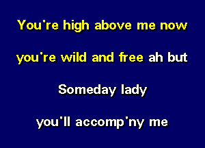 You're high above me now
you're wild and free ah but

Someday lady

you'll accomp'ny me