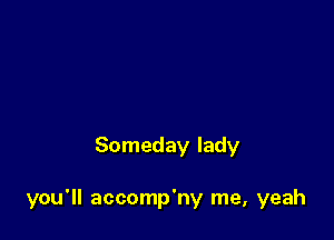 Someday lady

you'll accomp'ny me, yeah