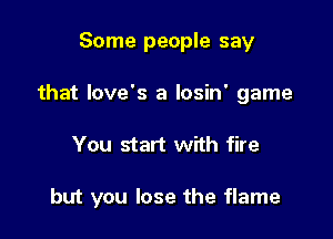 Some people say
that Iove's a losin' game

You start with fire

but you lose the flame