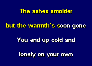 The ashes smolder

but the warmth's soon gone

You end up cold and

lonely on your own