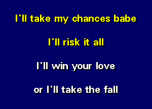 I'll take my chances babe

I'll risk it all

I'll win your love

or I'll take the fall