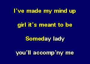 I've made my mind up
girl it's meant to be

Someday lady

you'll accomp'ny me