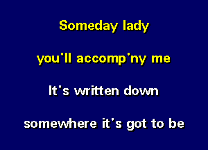 Someday lady

you'll accomp'ny me

It's written down

somewhere it's got to be