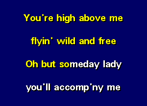 You're high above me
flyin' wild and free

Oh but someday lady

you'll accomp'ny me