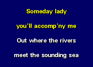 Someday lady

you'll accomp'ny me

Out where the rivers

meet the sounding sea