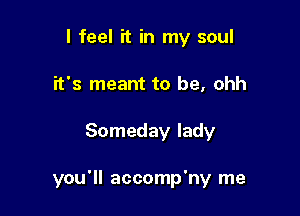 I feel it in my soul
it's meant to be, ohh

Someday lady

you'll accomp'ny me