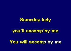 Someday lady

you'll accomp'ny me

You will accomp'ny me