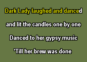 Dark Lady laughed and danced
and lit the candles one by one
Danced to her gypsy music

'Till her brew was done