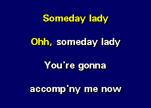 Someday lady

Ohh, someday lady

You're gonna

accomp'ny me now