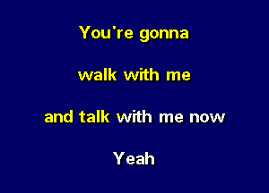 You're gonna

walk with me

and talk with me now

Yeah