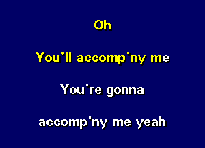 0h

You'll accomp'ny me

You're gonna

accomp'ny me yeah