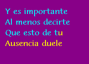 Y es importante
Al menos decirte

Que esto de tu
Ausencia duele