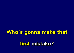 Who's gonna make that

first mistake?