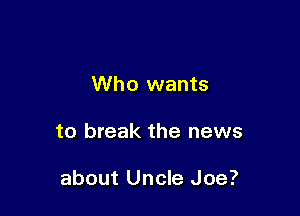 Who wants

to break the news

about Uncle Joe?