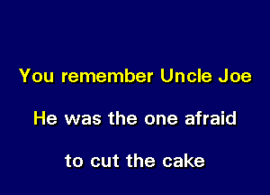 You remember Uncle Joe

He was the one afraid

to cut the cake