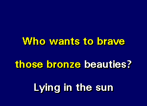 Who wants to brave

those bronze beauties?

Lying in the sun