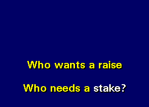 Who wants a raise

Who needs a stake?