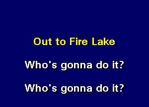 Out to Fire Lake

Who's gonna do it?

Who's gonna do it?