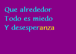 Que alrededor
Todo es miedo

Y desesperanZa