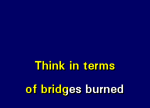 Think in terms

of bridges burned