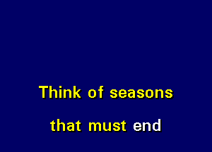Think of seasons

that must end