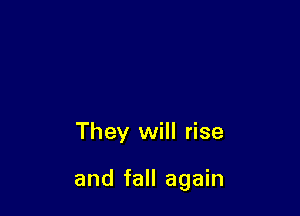 They will rise

and fall again