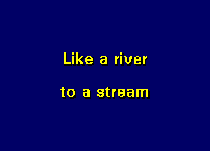 Like a river

to a stream