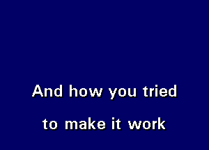 And how you tried

to make it work