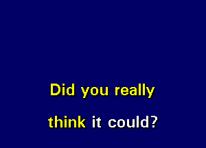 Did you really

think it could?