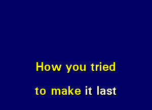 How you tried

to make it last