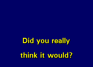 Did you really

think it would?