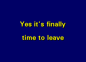 Yes it's finally

time to leave