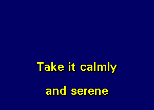 Take it calmly

and serene