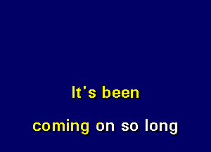 It's been

coming on so long
