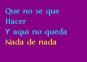 Que no se que
Hacer

Y aqui no queda
Nada de nada