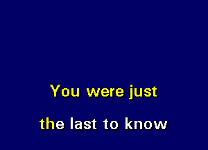 You were just

the last to know