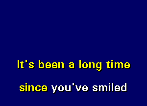 It's been a long time

since you've smiled