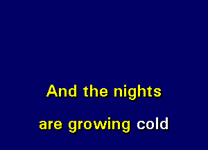 And the nights

are growing cold
