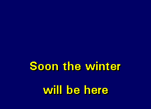 Soon the winter

will be here