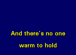 And there's no one

warm to hold