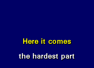 Here it comes

the hardest part